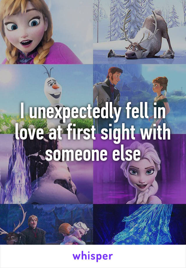 I unexpectedly fell in love at first sight with someone else