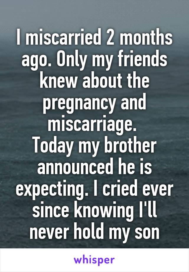 I miscarried 2 months ago. Only my friends knew about the pregnancy and miscarriage. 
Today my brother announced he is expecting. I cried ever since knowing I'll never hold my son