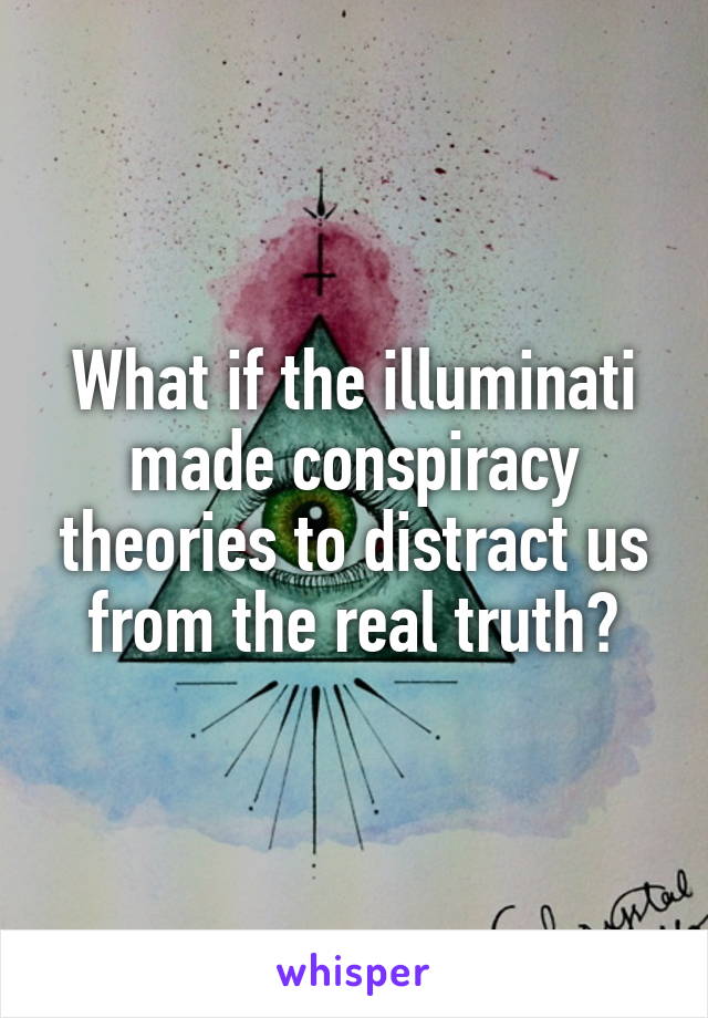 What if the illuminati made conspiracy theories to distract us from the real truth?