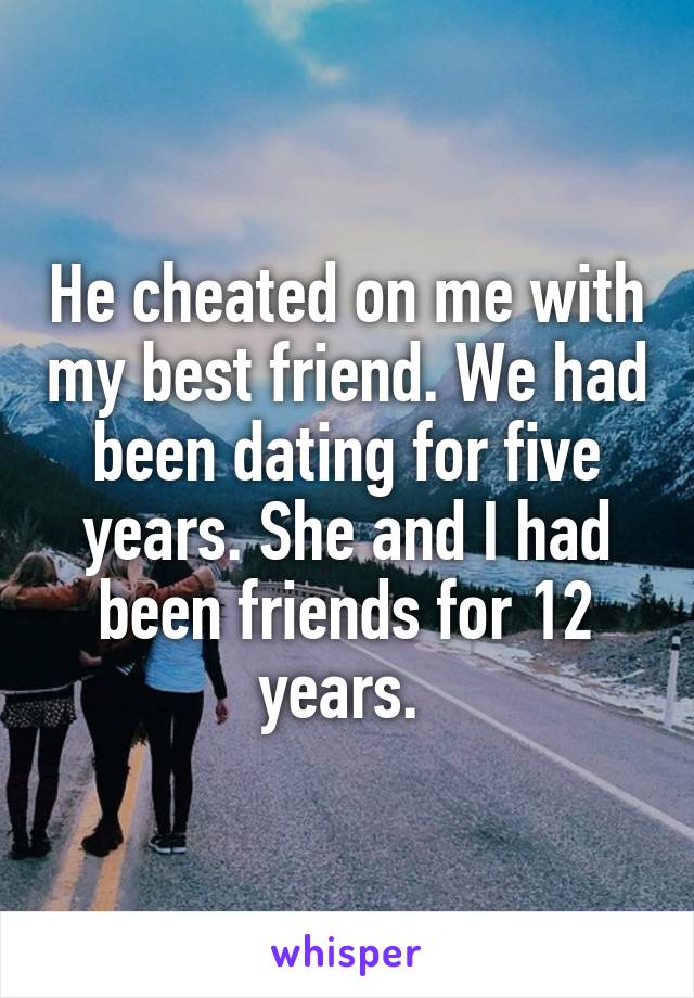 He cheated on me with my best friend. We had been dating for five years. She and I had been friends for 12 years. 