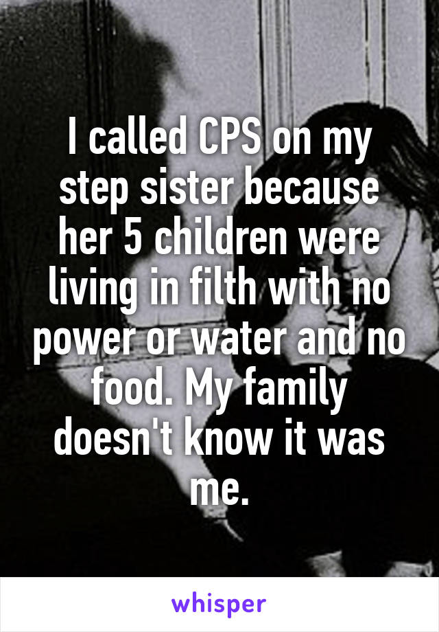 I called CPS on my step sister because her 5 children were living in filth with no power or water and no food. My family doesn't know it was me.