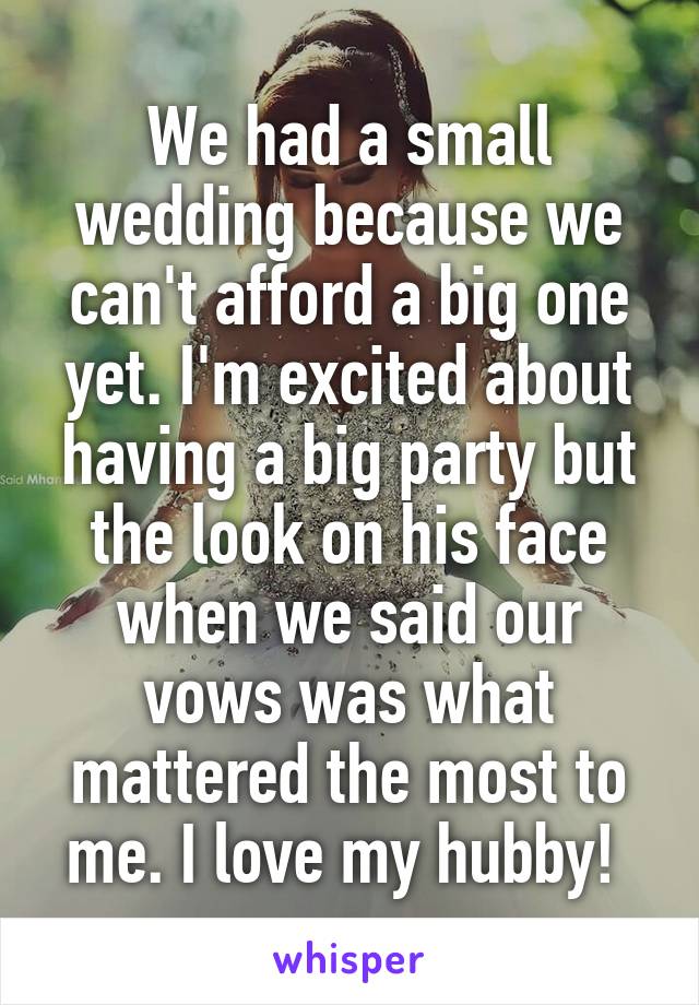 We had a small wedding because we can't afford a big one yet. I'm excited about having a big party but the look on his face when we said our vows was what mattered the most to me. I love my hubby! 