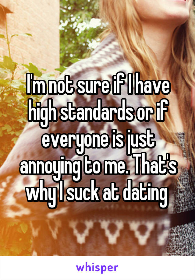 I'm not sure if I have high standards or if everyone is just annoying to me. That's why I suck at dating 