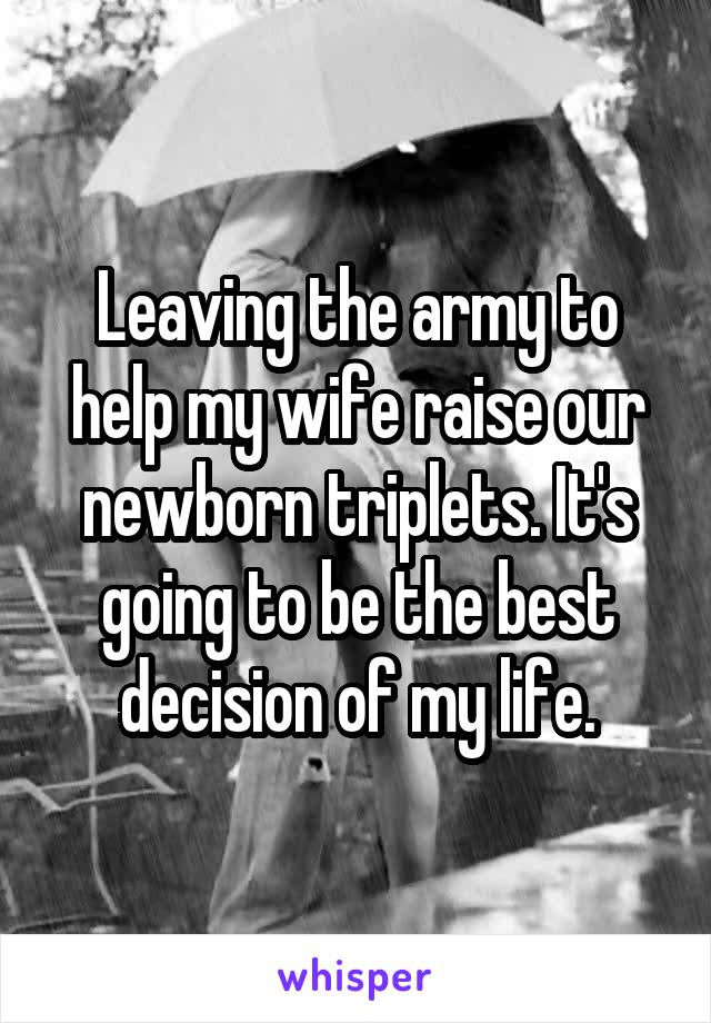 Leaving the army to help my wife raise our newborn triplets. It's going to be the best decision of my life.