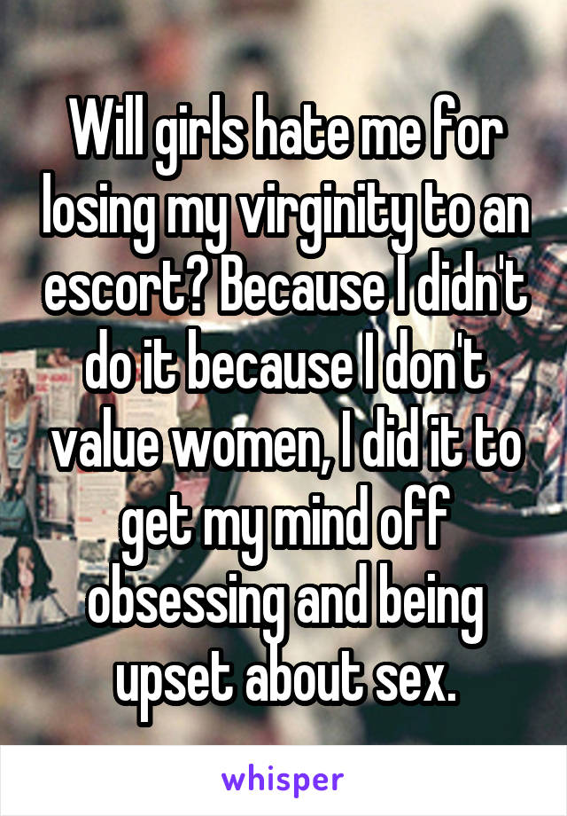 Will girls hate me for losing my virginity to an escort? Because I didn't do it because I don't value women, I did it to get my mind off obsessing and being upset about sex.