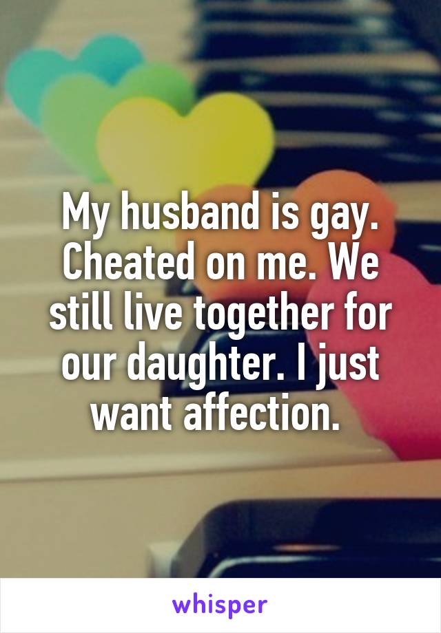 My husband is gay. Cheated on me. We still live together for our daughter. I just want affection. 