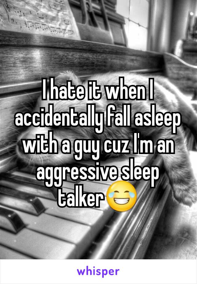 I hate it when I accidentally fall asleep with a guy cuz I'm an aggressive sleep talker😂