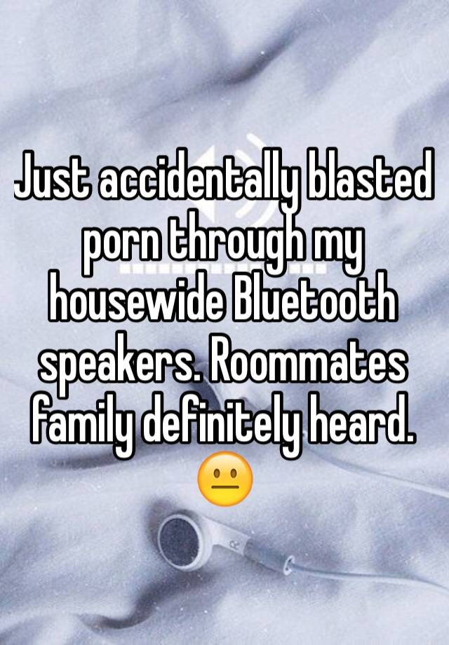 Just accidentally blasted porn through my housewide Bluetooth ...