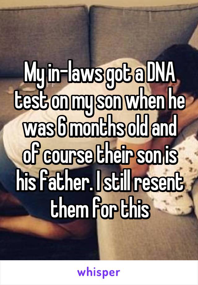 My in-laws got a DNA test on my son when he was 6 months old and of course their son is his father. I still resent them for this