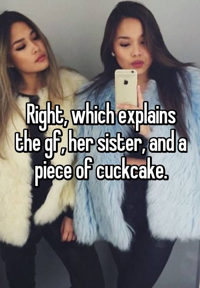 Right Which Explains The Gf Her Sister And A Piece Of Cuckcake