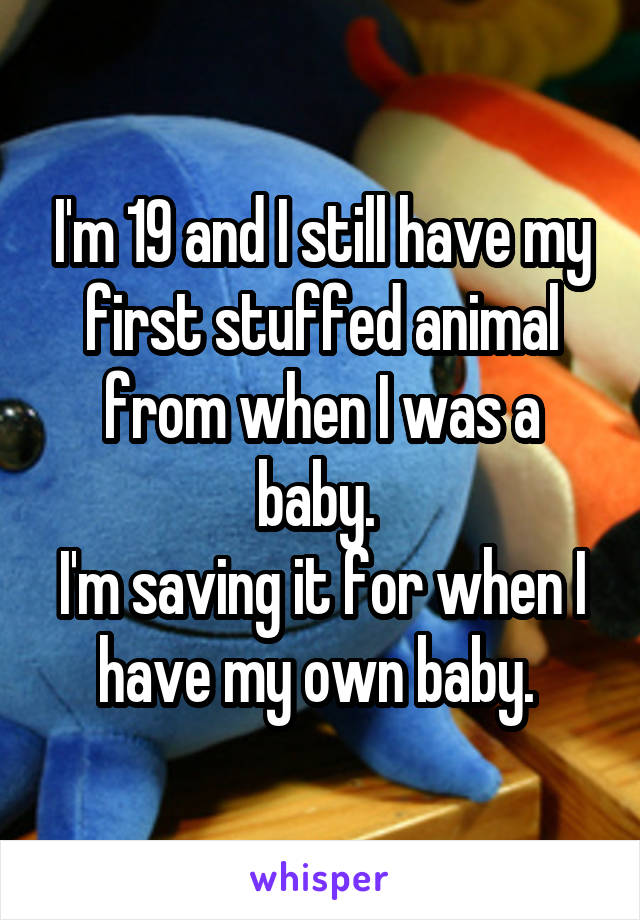 I'm 19 and I still have my first stuffed animal from when I was a baby. 
I'm saving it for when I have my own baby. 
