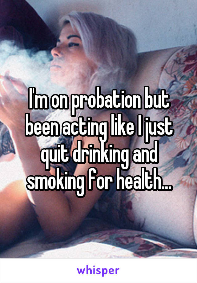 I'm on probation but been acting like I just quit drinking and smoking for health...