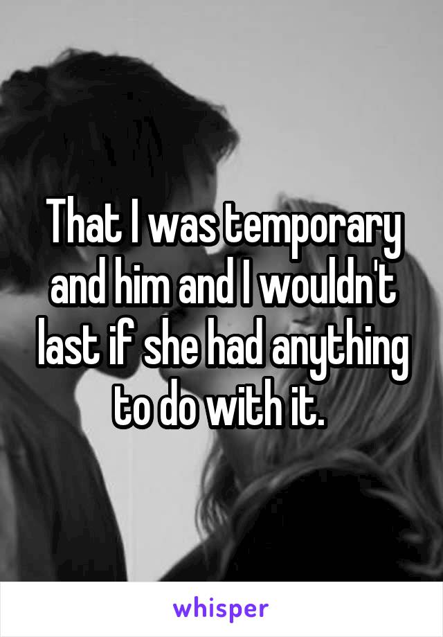 That I was temporary and him and I wouldn't last if she had anything to do with it. 