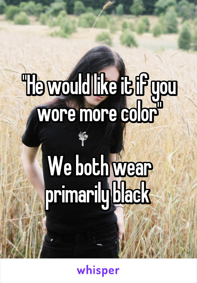 "He would like it if you wore more color"

We both wear primarily black 