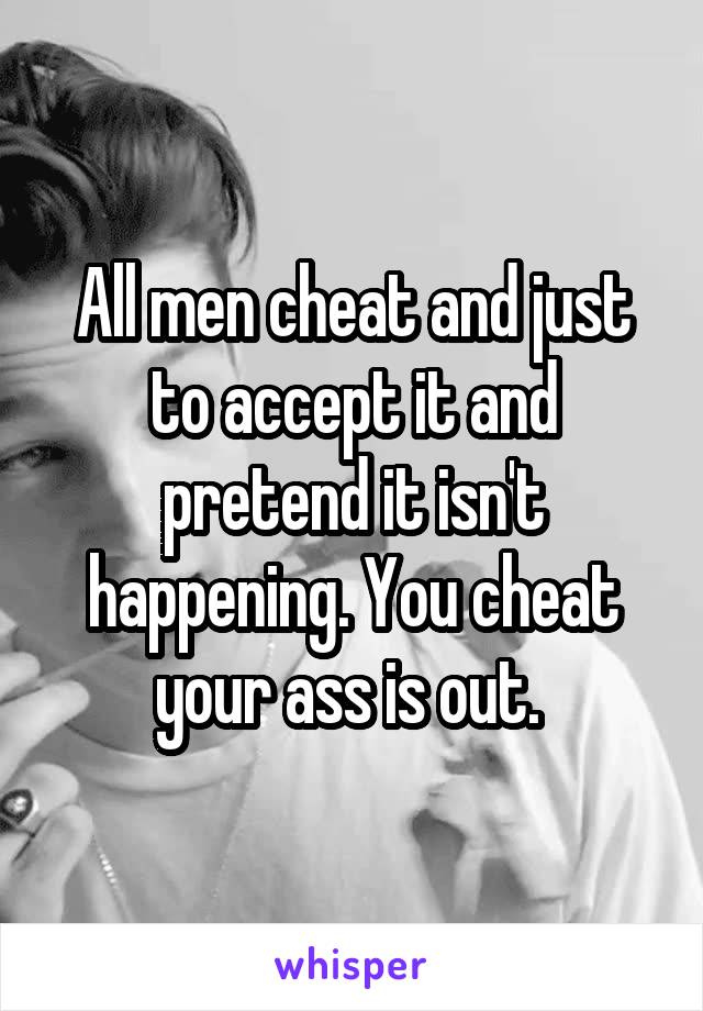 All men cheat and just to accept it and pretend it isn't happening. You cheat your ass is out. 