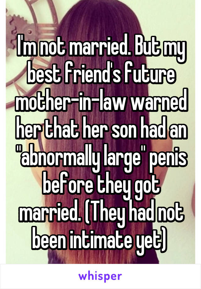 I'm not married. But my best friend's future mother-in-law warned her that her son had an "abnormally large" penis before they got married. (They had not been intimate yet) 