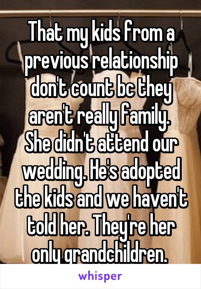 That my kids from a previous relationship don't count bc they aren't really family. 
She didn't attend our wedding. He's adopted the kids and we haven't told her. They're her only grandchildren. 