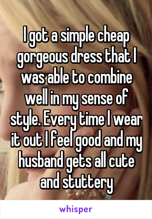 I got a simple cheap gorgeous dress that I was able to combine well in my sense of style. Every time I wear it out I feel good and my husband gets all cute and stuttery