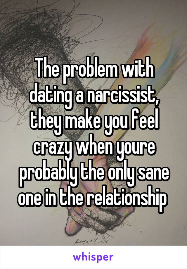 The problem with dating a narcissist, they make you feel crazy when youre probably the only sane one in the relationship 