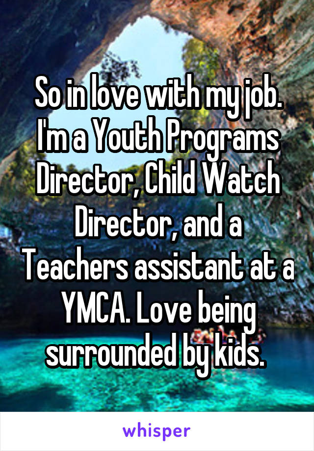 So in love with my job. I'm a Youth Programs Director, Child Watch Director, and a Teachers assistant at a YMCA. Love being surrounded by kids. 