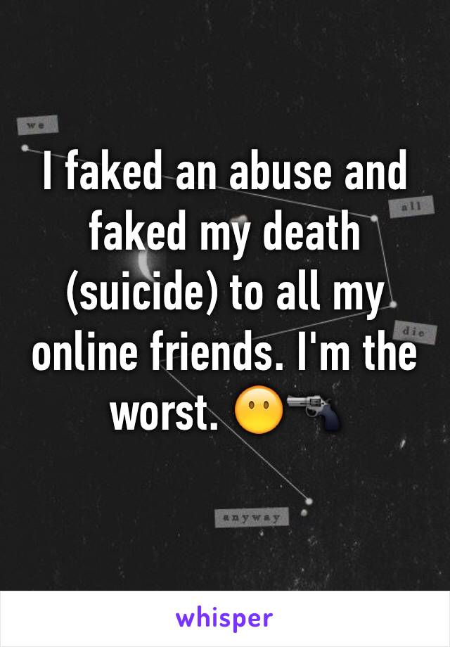 I faked an abuse and faked my death (suicide) to all my online friends. I'm the worst. 😶🔫