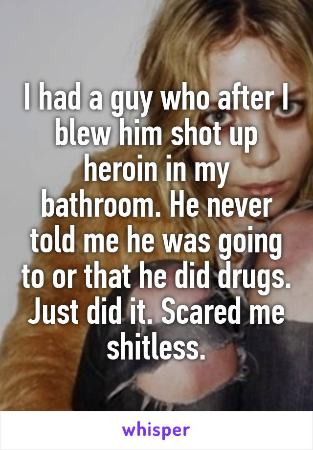 I had a guy who after I blew him shot up heroin in my bathroom. He never told me he was going to or that he did drugs. Just did it. Scared me shitless.