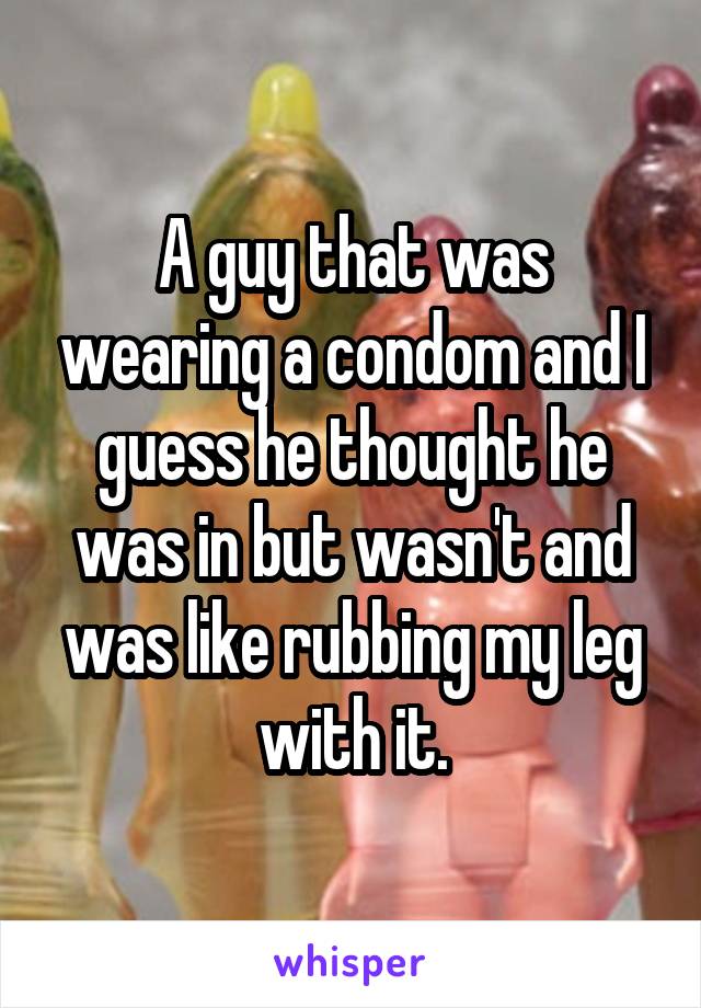A guy that was wearing a condom and I guess he thought he was in but wasn't and was like rubbing my leg with it.