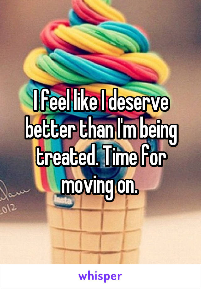 i-feel-like-i-deserve-better-than-i-m-being-treated-time-for-moving-on