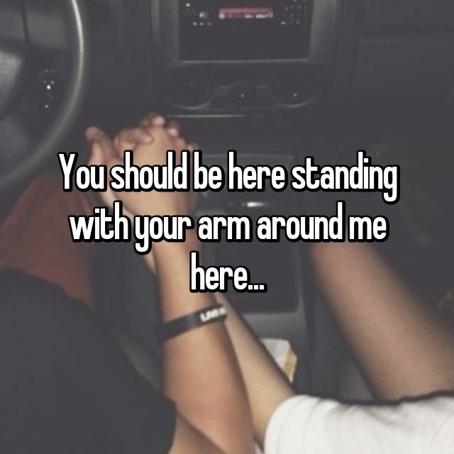 u should be here standing with your arm around me here