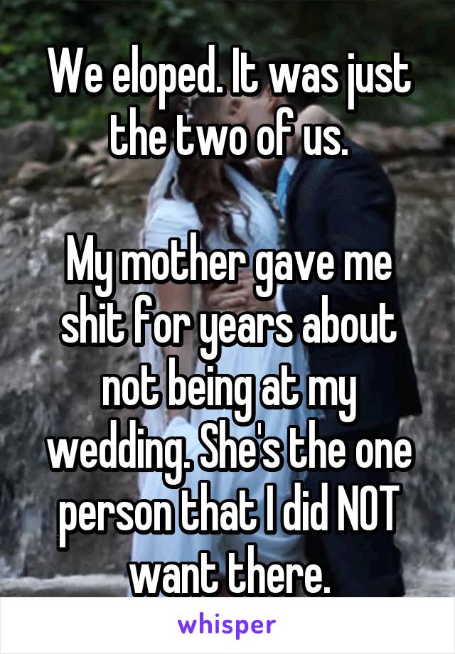 We eloped. It was just the two of us.

My mother gave me shit for years about not being at my wedding. She's the one person that I did NOT want there.