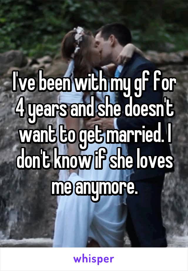 I've been with my gf for 4 years and she doesn't want to get married. I don't know if she loves me anymore.