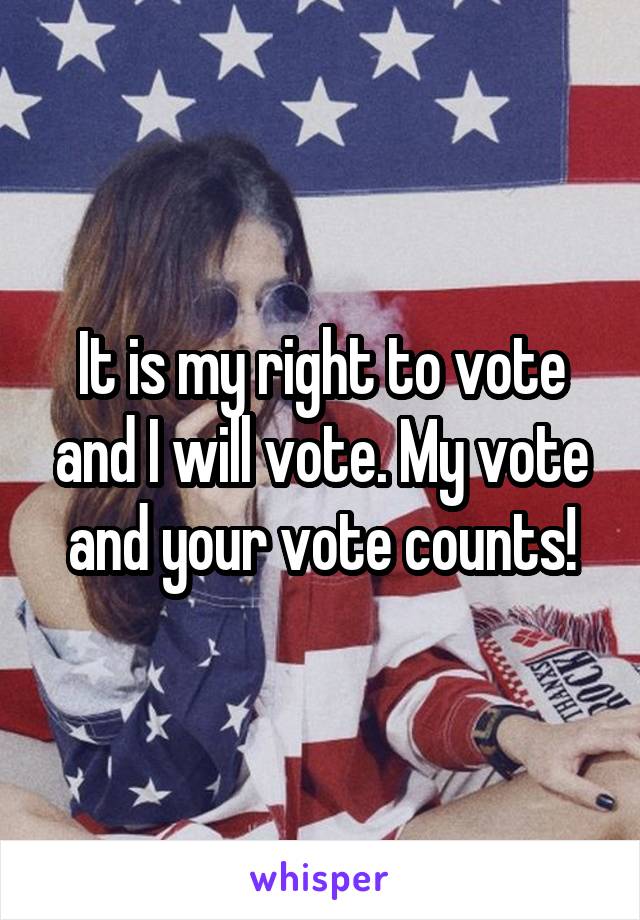 It is my right to vote and I will vote. My vote and your vote counts!