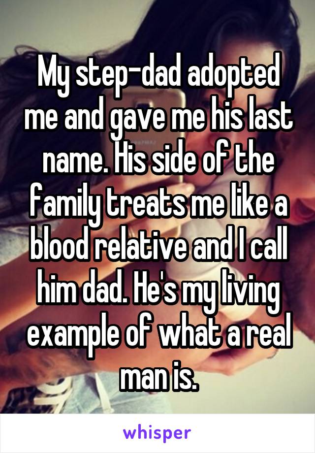 My step-dad adopted me and gave me his last name. His side of the family treats me like a blood relative and I call him dad. He's my living example of what a real man is.