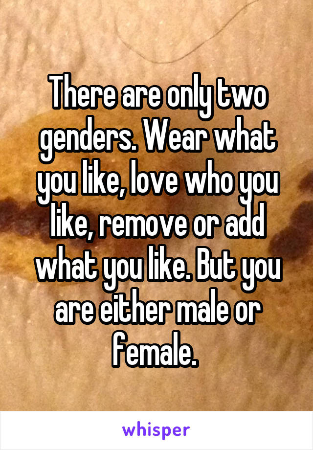 There are only two genders. Wear what you like, love who you like, remove or add what you like. But you are either male or female. 