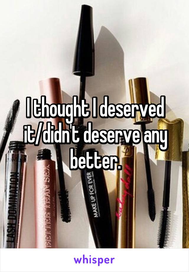 I thought I deserved it/didn't deserve any better.