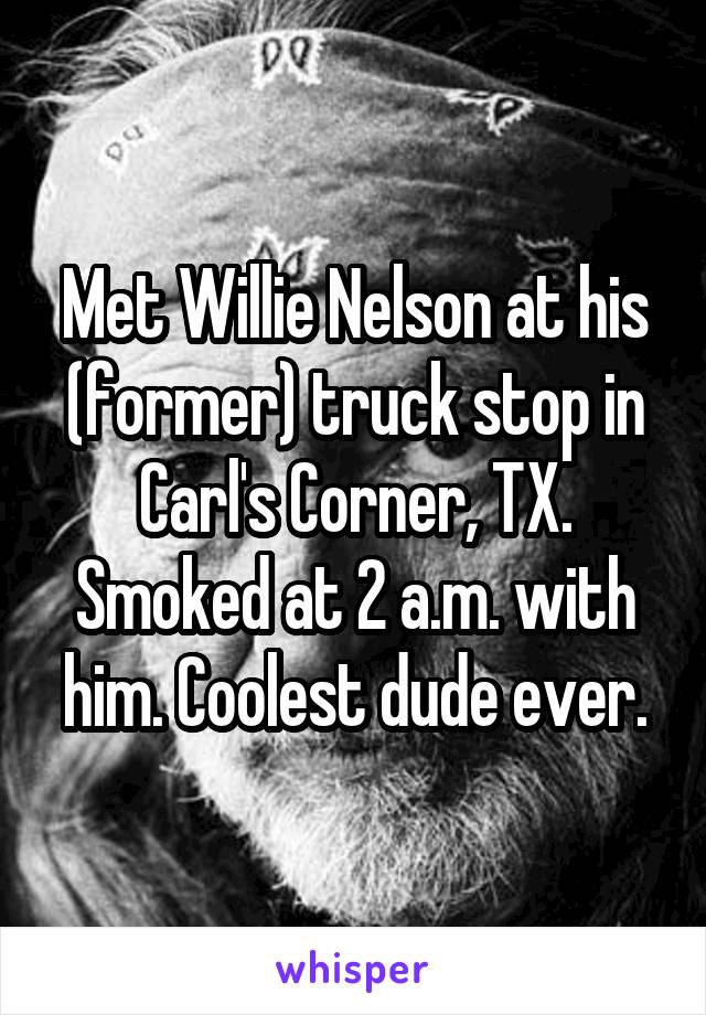 Met Willie Nelson at his (former) truck stop in Carl's Corner, TX. Smoked at 2 a.m. with him. Coolest dude ever.