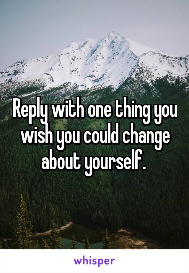 reply-with-one-thing-you-wish-you-could-change-about-yourself