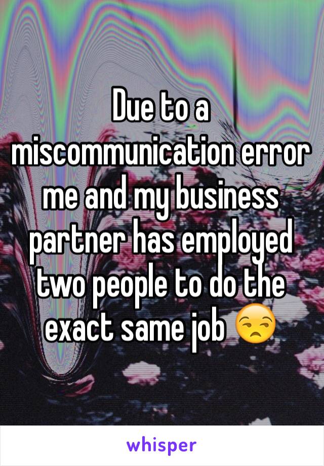 Due to a miscommunication error me and my business partner has employed two people to do the exact same job 😒