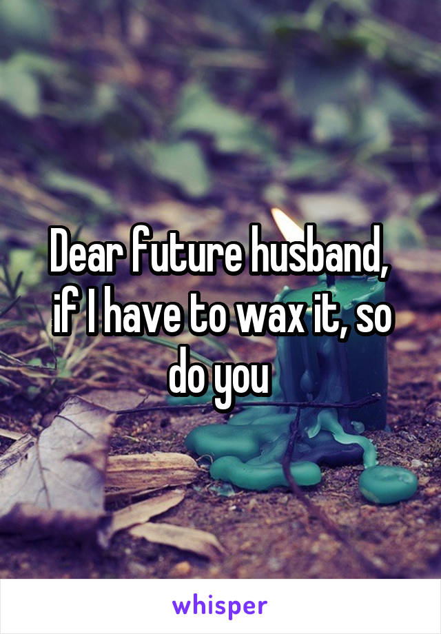 Dear future husband, 
if I have to wax it, so do you 