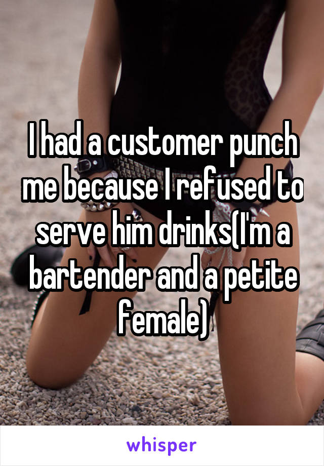 I had a customer punch me because I refused to serve him drinks(I'm a bartender and a petite female)