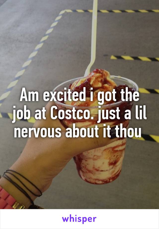 Am excited i got the job at Costco. just a lil nervous about it thou 