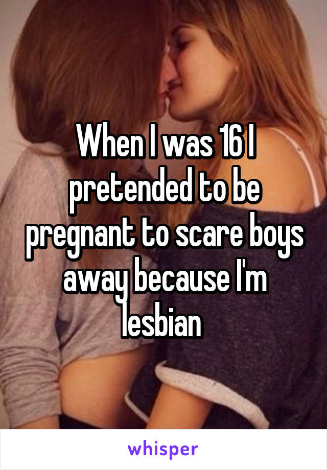 When I was 16 I pretended to be pregnant to scare boys away because I'm lesbian 