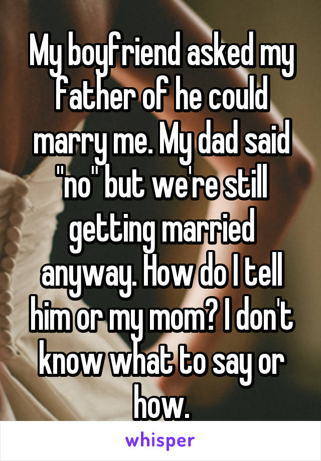My boyfriend asked my father of he could marry me. My dad said "no" but we're still getting married anyway. How do I tell him or my mom? I don't know what to say or how.