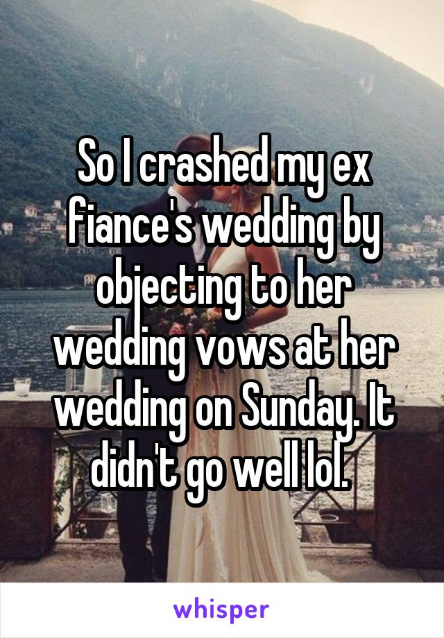 So I crashed my ex fiance's wedding by objecting to her wedding vows at her wedding on Sunday. It didn't go well lol. 