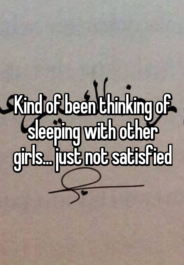 Kind Of Been Thinking Of Sleeping With Other Girls Just Not Satisfied
