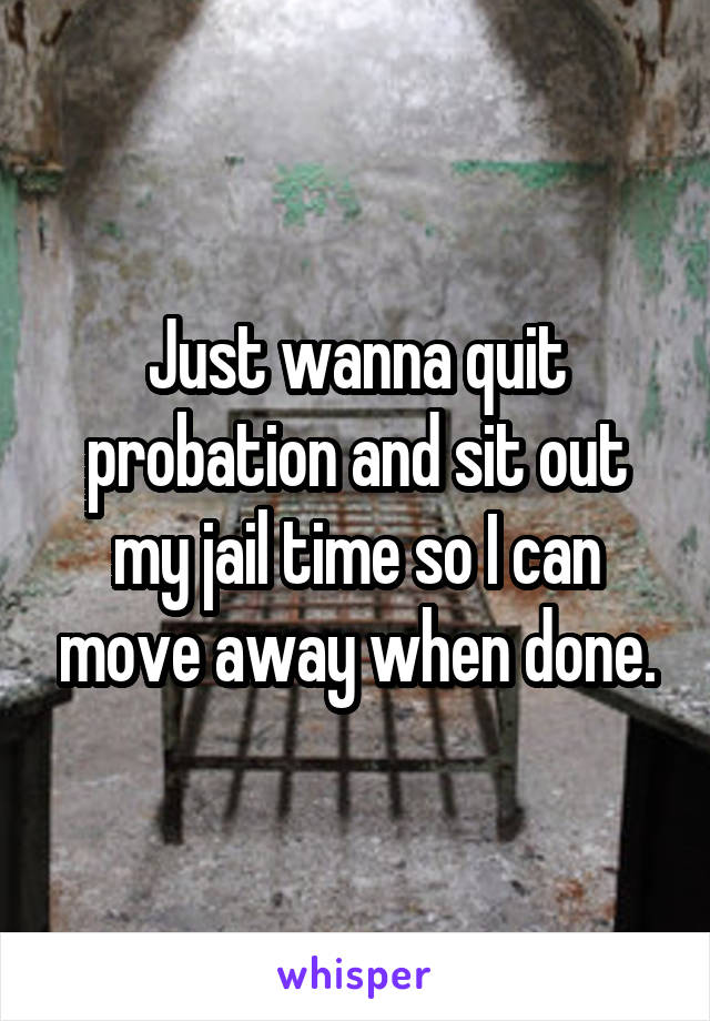 Just wanna quit probation and sit out my jail time so I can move away when done.