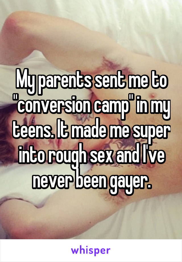 My parents sent me to "conversion camp" in my teens. It made me super into rough sex and I've never been gayer.