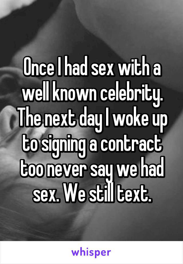Once I had sex with a well known celebrity. The next day I woke up to signing a contract too never say we had sex. We still text.