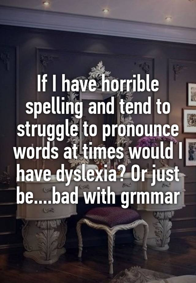 if-i-have-horrible-spelling-and-tend-to-struggle-to-pronounce-words-at