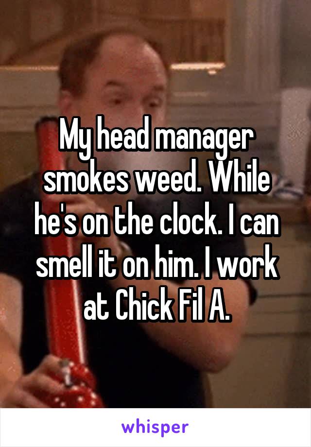 My head manager smokes weed. While he's on the clock. I can smell it on him. I work at Chick Fil A.